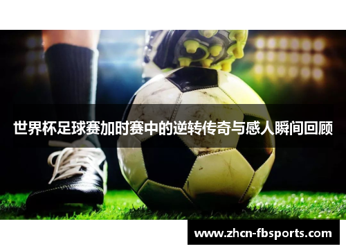 世界杯足球赛加时赛中的逆转传奇与感人瞬间回顾