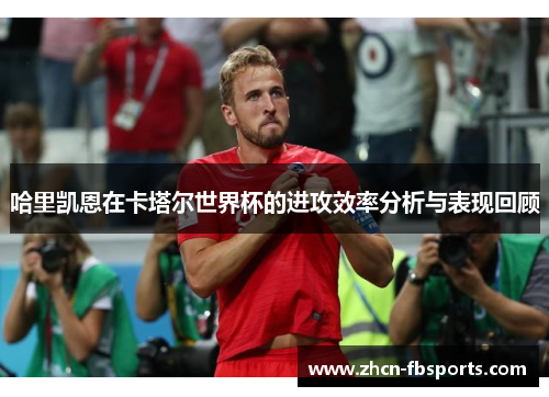 哈里凯恩在卡塔尔世界杯的进攻效率分析与表现回顾