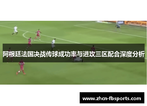 阿根廷法国决战传球成功率与进攻三区配合深度分析