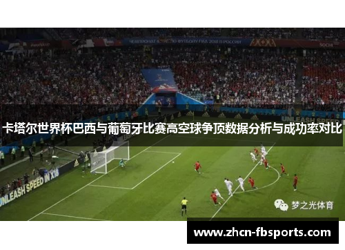 卡塔尔世界杯巴西与葡萄牙比赛高空球争顶数据分析与成功率对比