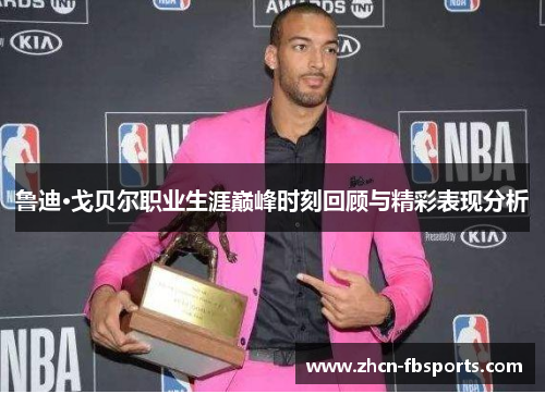 鲁迪·戈贝尔职业生涯巅峰时刻回顾与精彩表现分析