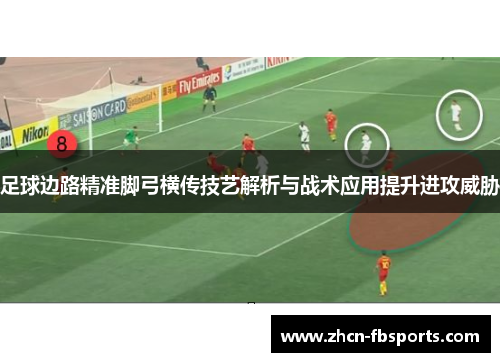 足球边路精准脚弓横传技艺解析与战术应用提升进攻威胁