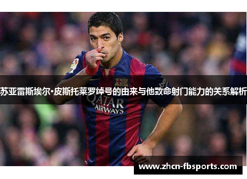 苏亚雷斯埃尔·皮斯托莱罗绰号的由来与他致命射门能力的关系解析