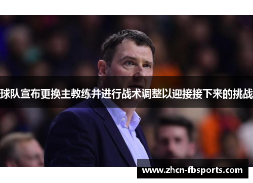 球队宣布更换主教练并进行战术调整以迎接接下来的挑战