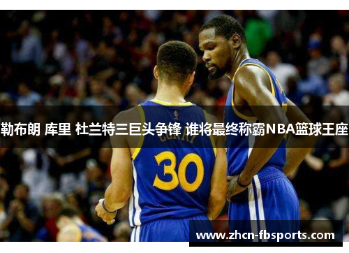 勒布朗 库里 杜兰特三巨头争锋 谁将最终称霸NBA篮球王座