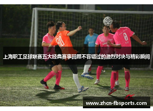 上海职工足球联赛五大经典赛事回顾不容错过的激烈对决与精彩瞬间
