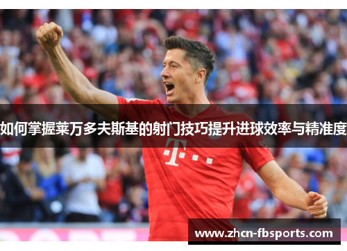 如何掌握莱万多夫斯基的射门技巧提升进球效率与精准度