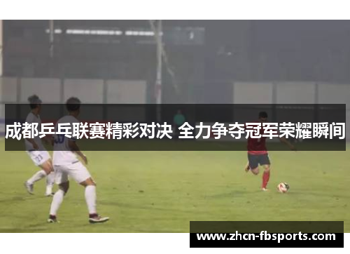 成都乒乓联赛精彩对决 全力争夺冠军荣耀瞬间