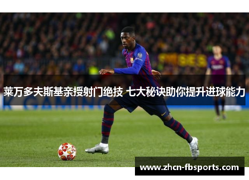 莱万多夫斯基亲授射门绝技 七大秘诀助你提升进球能力