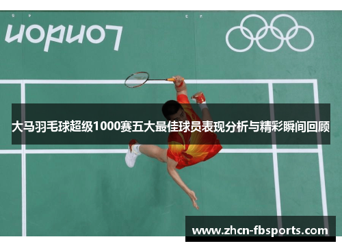 大马羽毛球超级1000赛五大最佳球员表现分析与精彩瞬间回顾