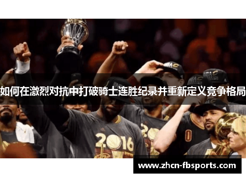 如何在激烈对抗中打破骑士连胜纪录并重新定义竞争格局