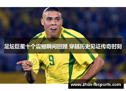 足坛巨星十个震撼瞬间回顾 穿越历史见证传奇时刻