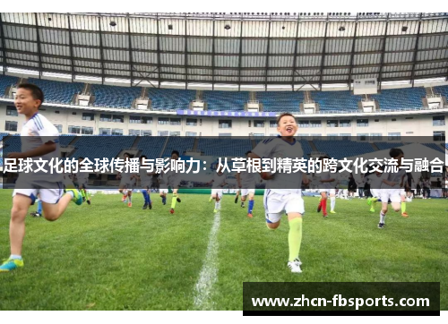 足球文化的全球传播与影响力：从草根到精英的跨文化交流与融合