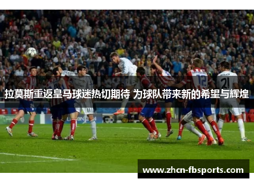 拉莫斯重返皇马球迷热切期待 为球队带来新的希望与辉煌