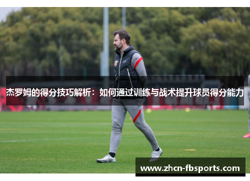 杰罗姆的得分技巧解析：如何通过训练与战术提升球员得分能力