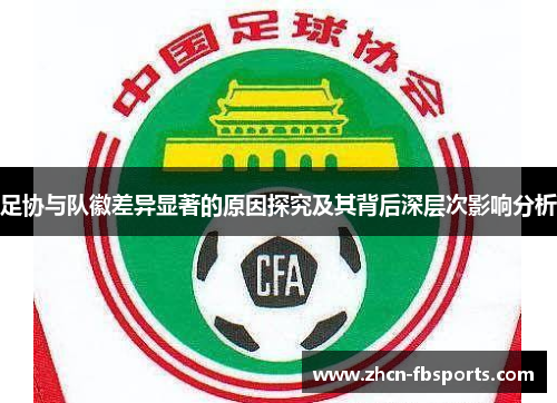 足协与队徽差异显著的原因探究及其背后深层次影响分析