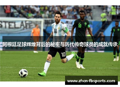 阿根廷足球辉煌背后的秘密与历代传奇球员的成就传承